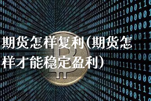 期货怎样复利(期货怎样才能稳定盈利)_https://www.xjzxxn66.com_区块链_第1张
