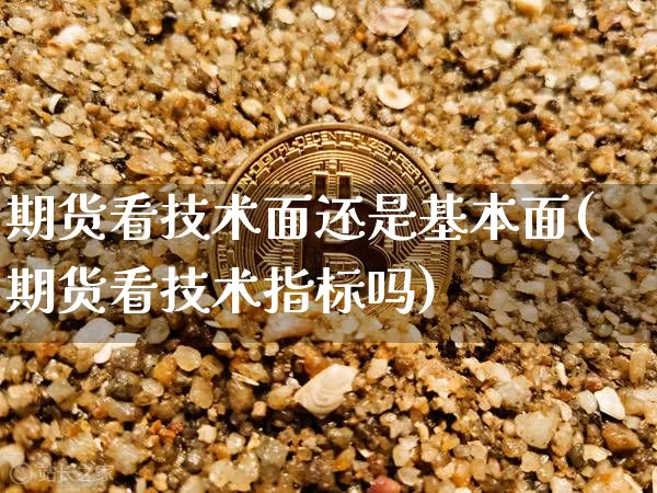 期货看技术面还是基本面(期货看技术指标吗)_https://www.xjzxxn66.com_币圈资讯_第1张