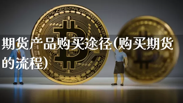 期货产品购买途径(购买期货的流程)_https://www.xjzxxn66.com_未分类_第1张