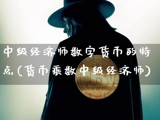 中级经济师数字货币的特点(货币乘数中级经济师)_https://www.xjzxxn66.com_以太坊_第1张