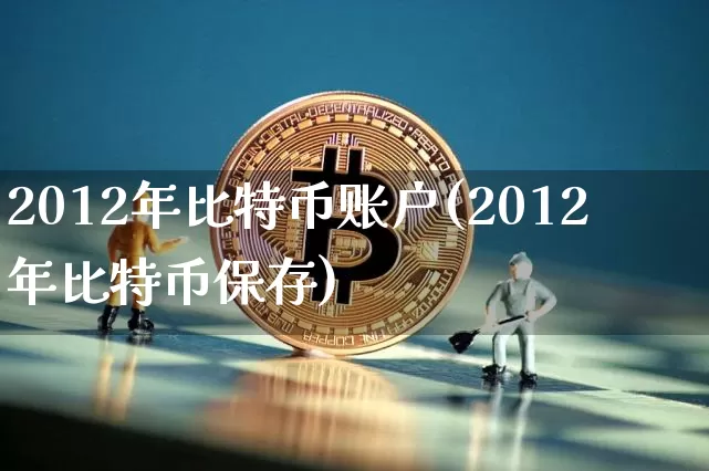 2012年比特币账户(2012年比特币保存)_https://www.xjzxxn66.com_币圈资讯_第1张