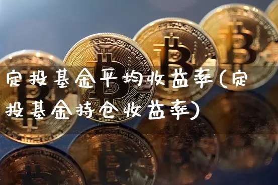 定投基金平均收益率(定投基金持仓收益率)_https://www.xjzxxn66.com_以太坊_第1张