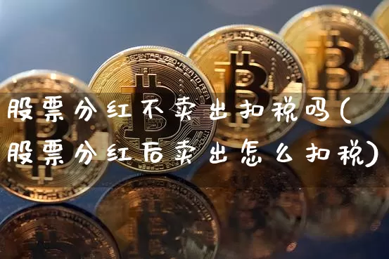 股票分红不卖出扣税吗(股票分红后卖出怎么扣税)_https://www.xjzxxn66.com_以太坊_第1张
