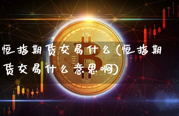 恒指期货交易什么(恒指期货交易什么意思啊)_币圈资讯_第1张_相聚币圈 恒指期货交易什么(恒指期货交易什么意思啊)_https://www.xjzxxn66.com_币圈资讯_第1张