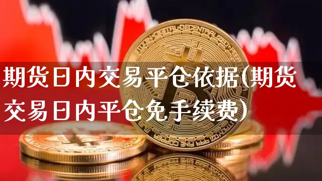 期货日内交易平仓依据(期货交易日内平仓免手续费)_https://www.xjzxxn66.com_未分类_第1张