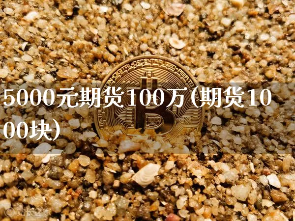 5000元期货100万(期货1000块)_https://www.xjzxxn66.com_币圈资讯_第1张