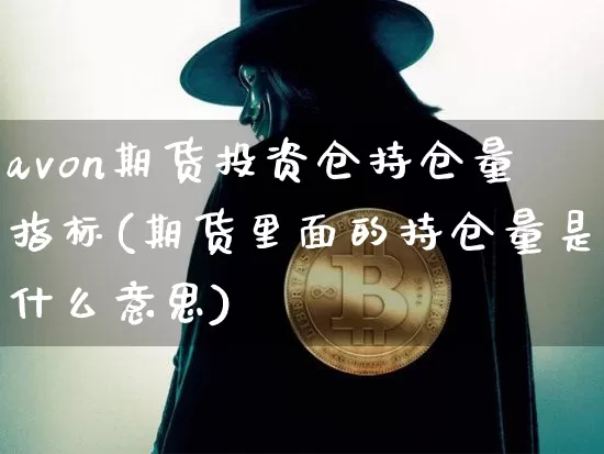 avon期货投资仓持仓量指标(期货里面的持仓量是什么意思)_币圈资讯_第1张_相聚币圈 avon期货投资仓持仓量指标(期货里面的持仓量是什么意思)_https://www.xjzxxn66.com_币圈资讯_第1张