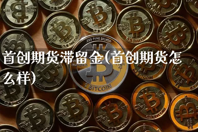 首创期货滞留金(首创期货怎么样)_未分类_第1张_相聚币圈 首创期货滞留金(首创期货怎么样)_https://www.xjzxxn66.com_未分类_第1张