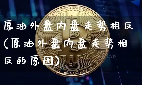 原油外盘内盘走势相反(原油外盘内盘走势相反的原因)_https://www.xjzxxn66.com_比特币_第1张