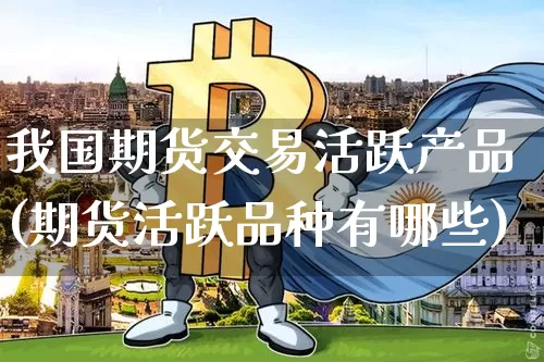 我国期货交易活跃产品(期货活跃品种有哪些)_以太坊_第1张_相聚币圈 我国期货交易活跃产品(期货活跃品种有哪些)_https://www.xjzxxn66.com_以太坊_第1张