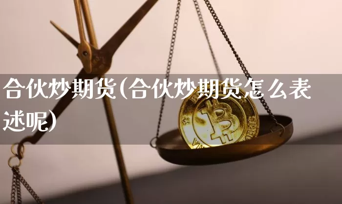 合伙炒期货(合伙炒期货怎么表述呢)_币圈资讯_第1张_相聚币圈 合伙炒期货(合伙炒期货怎么表述呢)_https://www.xjzxxn66.com_币圈资讯_第1张