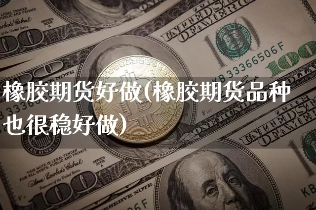 橡胶期货好做(橡胶期货品种也很稳好做)_https://www.xjzxxn66.com_以太坊_第1张