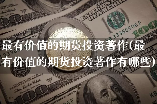 最有价值的期货投资著作(最有价值的期货投资著作有哪些)_区块链_第1张_相聚币圈 最有价值的期货投资著作(最有价值的期货投资著作有哪些)_https://www.xjzxxn66.com_区块链_第1张