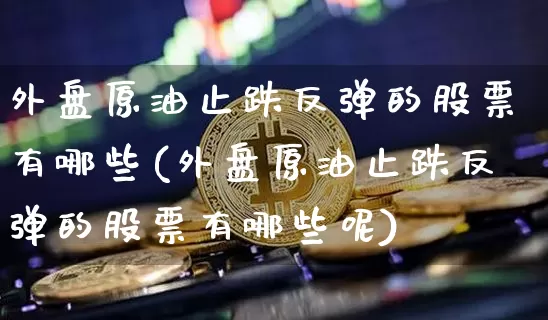 外盘原油止跌反弹的股票有哪些(外盘原油止跌反弹的股票有哪些呢)_https://www.xjzxxn66.com_以太坊_第1张