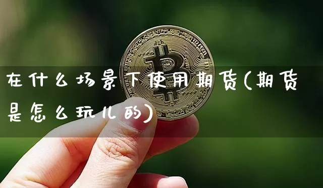 在什么场景下使用期货(期货是怎么玩儿的)_币圈资讯_第1张_相聚币圈 在什么场景下使用期货(期货是怎么玩儿的)_https://www.xjzxxn66.com_币圈资讯_第1张