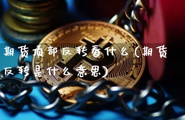 期货顶部反转看什么(期货反转是什么意思)_区块链_第1张_相聚币圈 期货顶部反转看什么(期货反转是什么意思)_https://www.xjzxxn66.com_区块链_第1张
