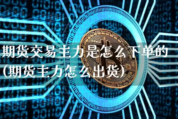 期货交易主力是怎么下单的(期货主力怎么出货)_https://www.xjzxxn66.com_以太坊_第1张
