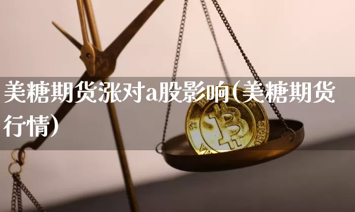 美糖期货涨对a股影响(美糖期货行情)_币圈资讯_第1张_相聚币圈 美糖期货涨对a股影响(美糖期货行情)_https://www.xjzxxn66.com_币圈资讯_第1张