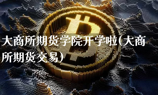 大商所期货学院开学啦(大商所期货交易)_https://www.xjzxxn66.com_区块链_第1张