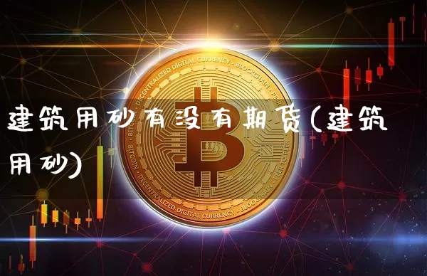 建筑用砂有没有期货(建筑用砂)_未分类_第1张_相聚币圈 建筑用砂有没有期货(建筑用砂)_https://www.xjzxxn66.com_未分类_第1张