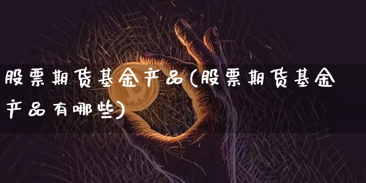 股票期货基金产品(股票期货基金产品有哪些)_区块链_第1张_相聚币圈 股票期货基金产品(股票期货基金产品有哪些)_https://www.xjzxxn66.com_区块链_第1张