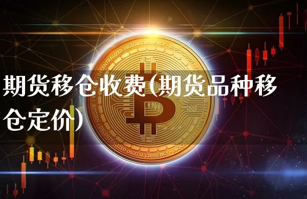 期货移仓收费(期货品种移仓定价)_https://www.xjzxxn66.com_区块链_第1张