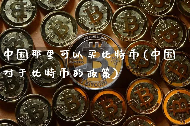 中国那里可以买比特币(中国对于比特币的政策)_https://www.xjzxxn66.com_区块链_第1张