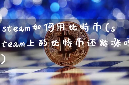 steam如何用比特币(steam上的比特币还能涨吗)_https://www.xjzxxn66.com_区块链_第1张
