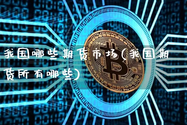 我国哪些期货市场(我国期货所有哪些)_https://www.xjzxxn66.com_区块链_第1张
