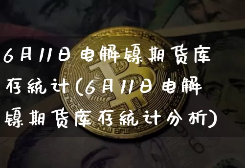 6月11日电解镍期货库存统计(6月11日电解镍期货库存统计分析)_https://www.xjzxxn66.com_币圈资讯_第1张