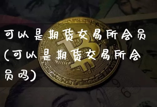可以是期货交易所会员(可以是期货交易所会员吗)_币圈资讯_第1张_相聚币圈 可以是期货交易所会员(可以是期货交易所会员吗)_https://www.xjzxxn66.com_币圈资讯_第1张