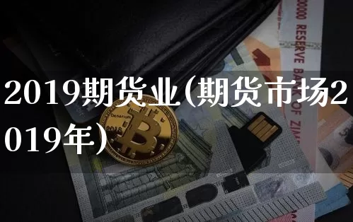 2019期货业(期货市场2019年)_https://www.xjzxxn66.com_币圈资讯_第1张