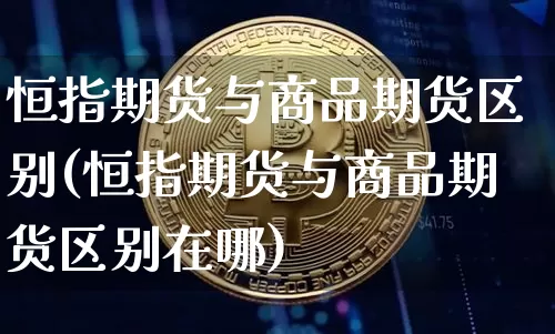 恒指期货与商品期货区别(恒指期货与商品期货区别在哪)_以太坊_第1张_相聚币圈 恒指期货与商品期货区别(恒指期货与商品期货区别在哪)_https://www.xjzxxn66.com_以太坊_第1张