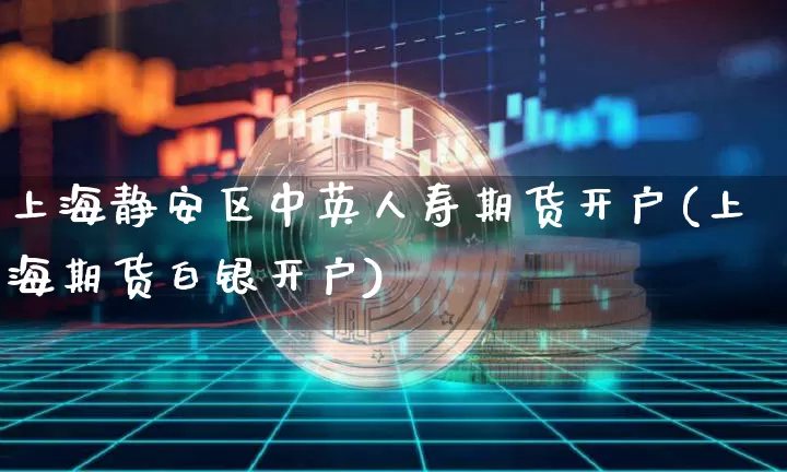 上海静安区中英人寿期货开户(上海期货白银开户)_区块链_第1张_相聚币圈 上海静安区中英人寿期货开户(上海期货白银开户)_https://www.xjzxxn66.com_区块链_第1张