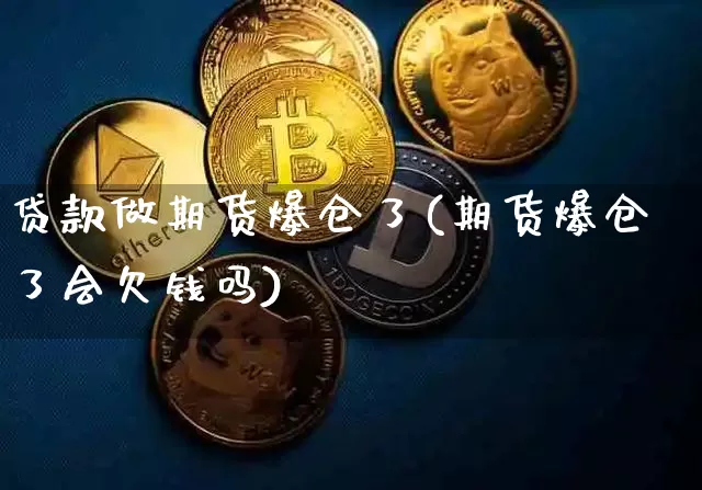 贷款做期货爆仓了(期货爆仓了会欠钱吗)_比特币_第1张_相聚币圈 贷款做期货爆仓了(期货爆仓了会欠钱吗)_https://www.xjzxxn66.com_比特币_第1张