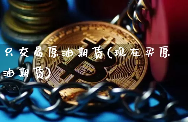 只交易原油期货(现在买原油期货)_https://www.xjzxxn66.com_币圈资讯_第1张