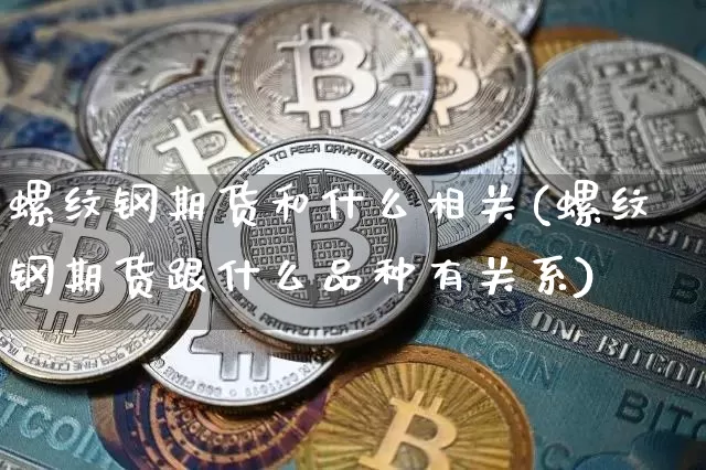 螺纹钢期货和什么相关(螺纹钢期货跟什么品种有关系)_https://www.xjzxxn66.com_币圈资讯_第1张
