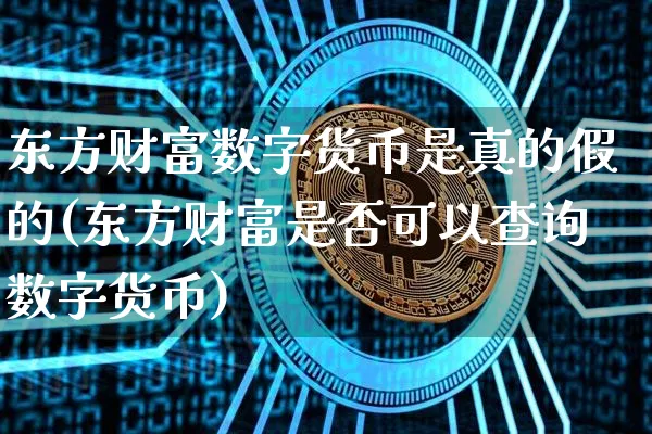 东方财富数字货币是真的假的(东方财富是否可以查询数字货币)_https://www.xjzxxn66.com_以太坊_第1张
