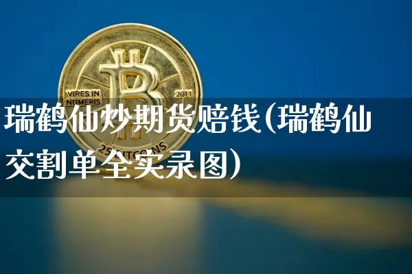 瑞鹤仙炒期货赔钱(瑞鹤仙交割单全实录图)_https://www.xjzxxn66.com_比特币_第1张