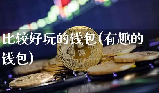 比较好玩的钱包(有趣的钱包)_https://www.xjzxxn66.com_以太坊_第1张