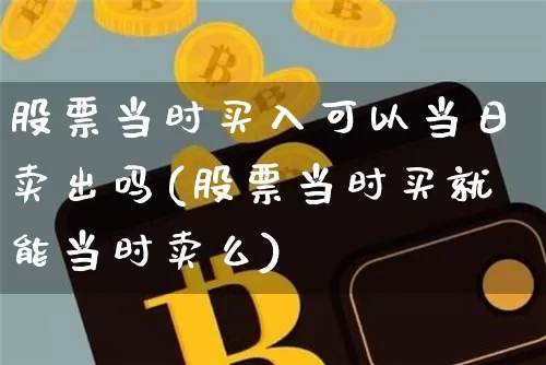 股票当时买入可以当日卖出吗(股票当时买就能当时卖么)_https://www.xjzxxn66.com_以太坊_第1张