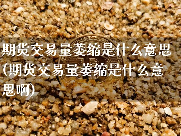 期货交易量萎缩是什么意思(期货交易量萎缩是什么意思啊)_https://www.xjzxxn66.com_币圈资讯_第1张