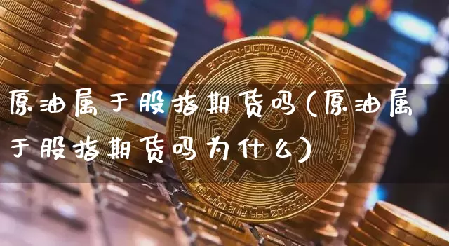 原油属于股指期货吗(原油属于股指期货吗为什么)_区块链_第1张_相聚币圈 原油属于股指期货吗(原油属于股指期货吗为什么)_https://www.xjzxxn66.com_区块链_第1张