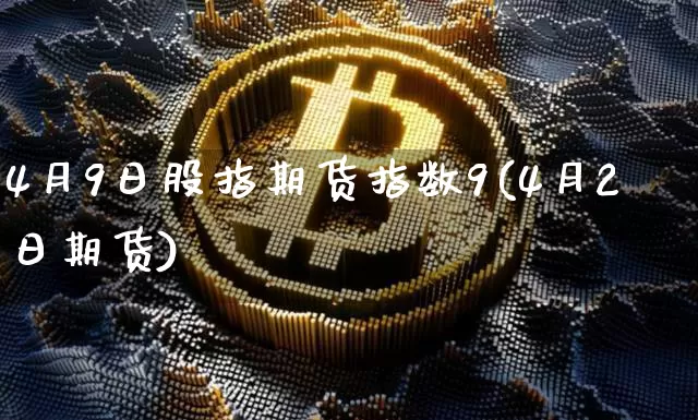 4月9日股指期货指数9(4月2日期货)_以太坊_第1张_相聚币圈 4月9日股指期货指数9(4月2日期货)_https://www.xjzxxn66.com_以太坊_第1张