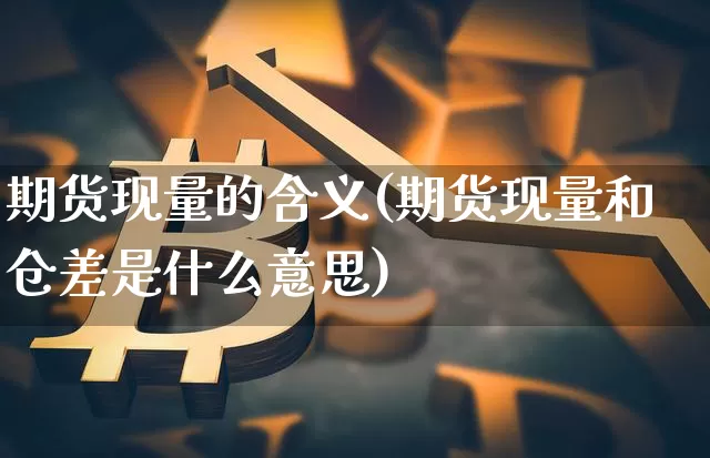 期货现量的含义(期货现量和仓差是什么意思)_https://www.xjzxxn66.com_以太坊_第1张