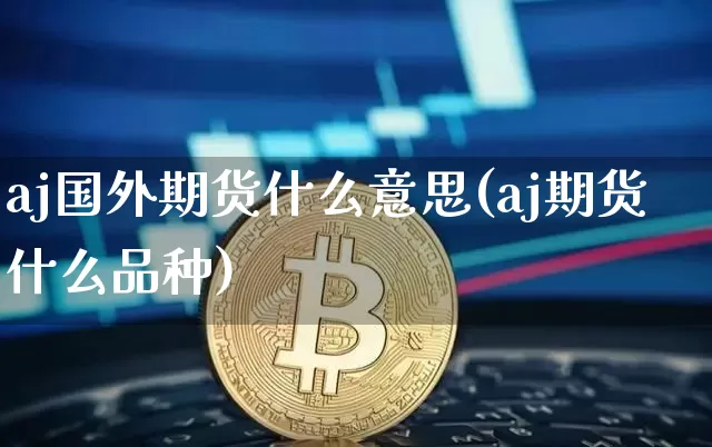 aj国外期货什么意思(aj期货什么品种)_比特币_第1张_相聚币圈 aj国外期货什么意思(aj期货什么品种)_https://www.xjzxxn66.com_比特币_第1张