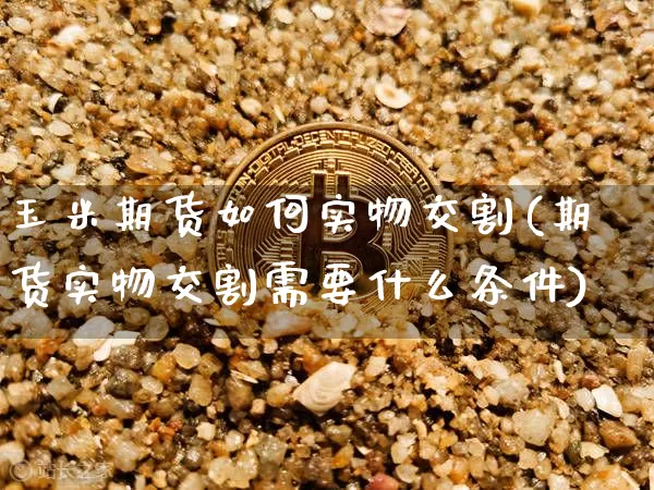 玉米期货如何实物交割(期货实物交割需要什么条件)_https://www.xjzxxn66.com_未分类_第1张