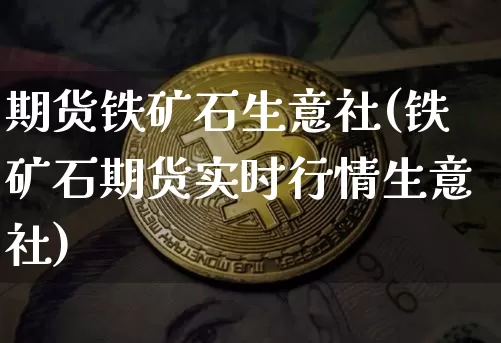 期货铁矿石生意社(铁矿石期货实时行情生意社)_未分类_第1张_相聚币圈 期货铁矿石生意社(铁矿石期货实时行情生意社)_https://www.xjzxxn66.com_未分类_第1张