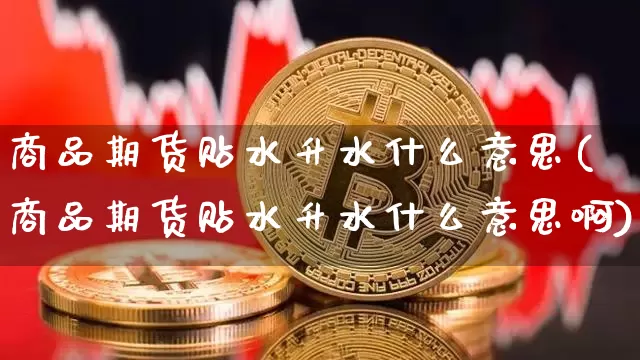 商品期货贴水升水什么意思(商品期货贴水升水什么意思啊)_区块链_第1张_相聚币圈 商品期货贴水升水什么意思(商品期货贴水升水什么意思啊)_https://www.xjzxxn66.com_区块链_第1张
