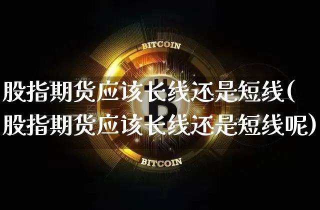 股指期货应该长线还是短线(股指期货应该长线还是短线呢)_币圈资讯_第1张_相聚币圈 股指期货应该长线还是短线(股指期货应该长线还是短线呢)_https://www.xjzxxn66.com_币圈资讯_第1张